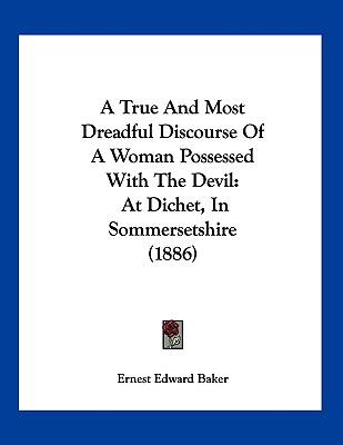 A True And Most Dreadful Discourse Of A Woman Possessed With The Devil: At Dichet, In Sommersetshire (1886) - Baker, Ernest Edward (Editor)