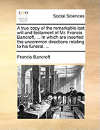 A True Copy of the Remarkable Last Will and Testament of Mr. Francis Bancroft, ... In Which are Inserted the Uncommon Directions Relating to his Funeral.