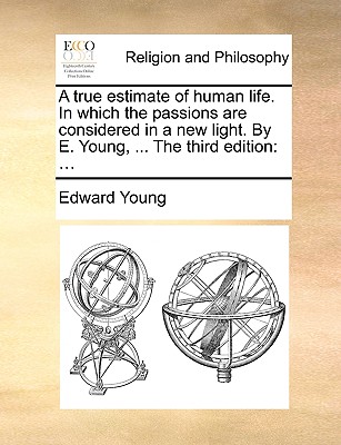 A True Estimate of Human Life in Which the Passions Are Considered in a New Light - Young, Edward