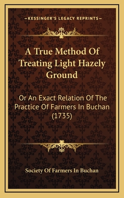 A True Method of Treating Light Hazely Ground: Or an Exact Relation of the Practice of Farmers in Buchan (1735) - Society of Farmers in Buchan