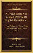 A True, Sincere and Modest Defense of English Catholics V1: That Suffer for Their Faith Both at Home and Abroad (1914)