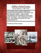 A True State of the Present Difference Between the Royal African Company and the Separate Traders: Shewing the Irregularities and Impositions of the Joint-Stock Managers: The Uselesness of Their Forts: The Expence They Are at in the Maintenance Of...