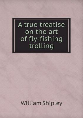 A True Treatise on the Art of Fly-Fishing Trolling - Shipley, William, and Fitzgibbon, Edward