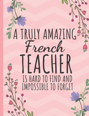 A Truly Amazing French Teacher: Teacher Notebook: Thank You Gift for French Teachers or Perfect Year End Graduation - Happy Journaling, Happy