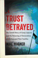 A Trust Betrayed: The Untold Story of Camp Lejeune and the Poisoning of Generations of Marines and Their Families