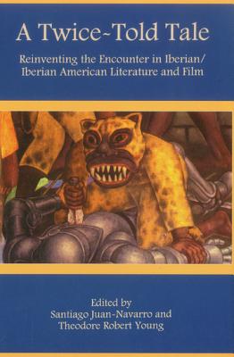 A Twice-Told Tale: Reinventing the Encounter in Iberian/Iberian American Literature and Film - Juan-Navarro, Santiago, and Young, Theodore Robert, and Siegel, Ben (Editor)