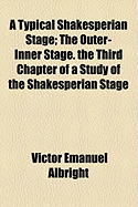 A Typical Shakesperian Stage: The Outer-Inner Stage. the Third Chapter of a Study of the Shakesperian Stage