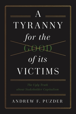 A Tyranny for the Good of Its Victims: The Ugly Truth about Stakeholder Capitalism - Puzder, Andrew F