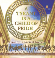 A Tyrant is a Child of Pride!: Tyranny in Ancient Greece Grade 5 Social Studies Children's Books on Ancient History