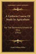 A Uniform Course Of Study In Agriculture: For The Elementary Schools Of Ohio (1912)