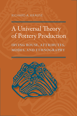 A Universal Theory of Pottery Production: Irving Rouse, Attributes, Modes, and Ethnography - Krause, Richard A