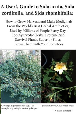 A User's Guide to Sida Acuta, Sida Cordifolia, and Sida Rhombifolia: How to Grow, Harvest, and Make Medicinals from the World's Best Herbal Antibiotics, Used by Millions of People Every Day, Top Ayurvedic Herbs, Protein-Rich Survival Plants, Superior... - Bruneau, William