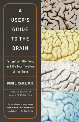 A User's Guide to the Brain: Perception, Attention, and the Four Theaters of the Brain - Ratey, John J