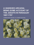 A Vanished Arcadia: Being Some Account of the Jesuits in Paraguay 1607-1767
