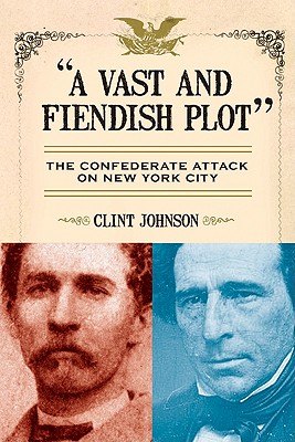 A Vast and Fiendish Plot: The Confederate Attack on New York City - Johnson, Clint