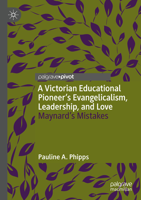 A Victorian Educational Pioneer's Evangelicalism, Leadership, and Love: Maynard's Mistakes - Phipps, Pauline A.