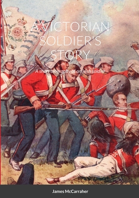 A Victorian Soldier's Story: A short biography of an Irish soldier - McCarraher, James
