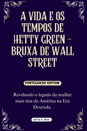 A Vida E OS Tempos de Hetty Green - Bruxa de Wall Street: Revelando o legado da mulher mais rica da Am?rica na Era Dourada.