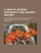 A View of Ancient Geography and Ancient History: Accompanied with an Atlas of Ten Select Maps ... Calculated for the Use of Seminaries &C