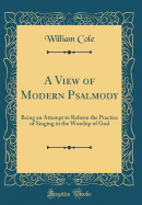 A View of Modern Psalmody: Being an Attempt to Reform the Practice of Singing in the Worship of God (Classic Reprint)