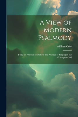 A View of Modern Psalmody: Being an Attempt to Reform the Practice of Singing in the Worship of God - Cole, William