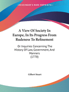 A View Of Society In Europe, In Its Progress From Rudeness To Refinement: Or Inquiries Concerning The History Of Law, Government, And Manners (1778)