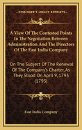 A View Of The Contested Points In The Negotiation Between Administration And The Directors Of The East India Company: On The Subject Of The Renewal Of The Company's Charter, As They Stood On April 9, 1793 (1793)