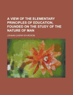 A View of the Elementary Principles of Education, Founded on the Study of the Nature of Man - Spurzheim, J G (Johann Gaspar) 1776-1 (Creator)