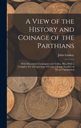 A View of the History and Coinage of the Parthians: With Descriptive Catalogues and Tables, Illus. With a Complete Set of Engravings of Coins, a Large Number of Them Unpublished