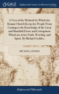 A View of the Methods by Which the Roman Church Keeps her People From Coming to the Knowledge of the Great and Manifold Errors and Corruptions Which are in her Faith, Worship, and Spirit. By Michael Geddes,