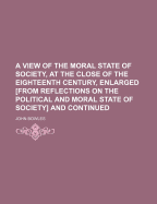 A View of the Moral State of Society, at the Close of the Eighteenth Century, Enlarged [From Reflections on the Political and Moral State of Society] and Continued