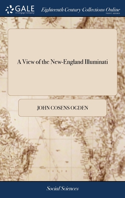 A View of the New-England Illuminati: Who are Indefatigably Engaged in Destroying the Religion and Government of the United States; Under a Feigned Regard for Their Safety--and Under an Impious Abuse of True Religion - Ogden, John Cosens