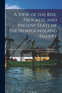 A View of the Rise, Progress, and Present State of the Newfoundland Fishery [microform]: With Some Observations on Its Government, Civil Establishment, Revenue and Expenditure