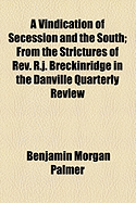 A Vindication of Secession and the South; From the Strictures of REV. R.J. Breckinridge in the Danville Quarterly Review