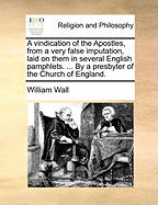 A Vindication of the Apostles, from a Very False Imputation, Laid on Them in Several English Pamphlets. ... by a Presbyter of the Church of England