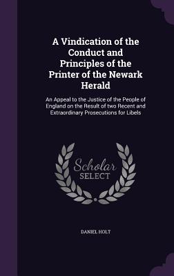 A Vindication of the Conduct and Principles of the Printer of the Newark Herald: An Appeal to the Justice of the People of England on the Result of two Recent and Extraordinary Prosecutions for Libels - Holt, Daniel