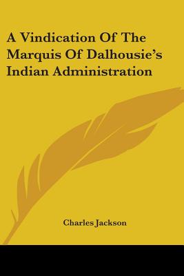 A Vindication Of The Marquis Of Dalhousie's Indian Administration - Jackson, Charles