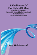 A Vindication of the rights of men, in a letter to the Right Honourable Edmund Burke; occasioned by his Reflections on the Revolution in France