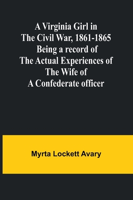 A Virginia Girl in the Civil War, 1861-1865; Being a record of the actual experiences of the wife of a Confederate officer - Lockett Avary, Myrta