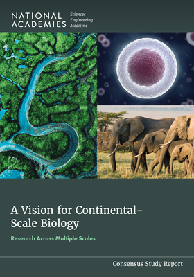 A Vision for Continental-Scale Biology: Research Across Multiple Scales - National Academies of Sciences Engineering and Medicine, and Division on Earth and Life Studies, and Board on Life Sciences