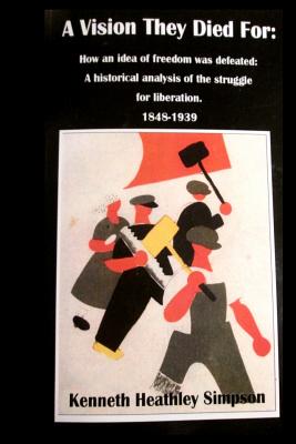 A Vision They Died For: How an idea of freedom was defeated: A historical analysis of the struggle for liberation. 1848-1939 A deep and accurate study of the Russian Revolution, and the crucial period in depth with no "Fake news". - Simpson, Kenneth Heathley