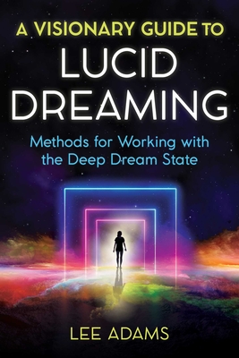 A Visionary Guide to Lucid Dreaming: Methods for Working with the Deep Dream State - Adams, Lee