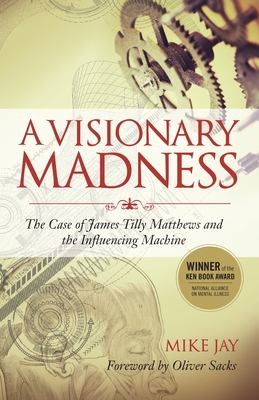 A Visionary Madness: The Case of James Tilly Matthews and the Influencing Machine - Jay, Mike, and Sacks, Oliver (Foreword by)
