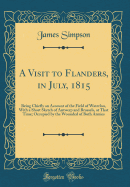 A Visit to Flanders, in July, 1815: Being Chiefly an Account of the Field of Waterloo, with a Short Sketch of Antwerp and Brussels, at That Time; Occupied by the Wounded of Both Armies (Classic Reprint)