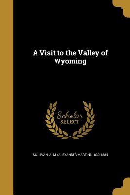 A Visit to the Valley of Wyoming - Sullivan, A M (Alexander Martin) 1830 (Creator)