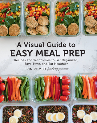 A Visual Guide to Easy Meal Prep: Recipes and Techniques to Get Organized, Save Time, and Eat Healthier - Romeo, Erin