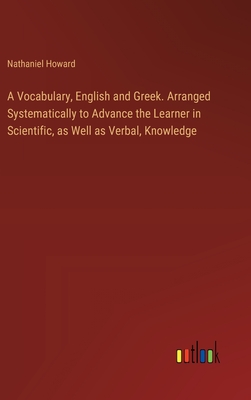 A Vocabulary, English and Greek. Arranged Systematically to Advance the Learner in Scientific, as Well as Verbal, Knowledge - Howard, Nathaniel