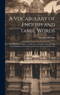 A Vocabulary of English and Tamil Words: To Which Are Added: A Collection of Familiar Dialogues the First Rudiments of Grammar and a Few Letters and Proverbs