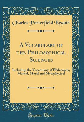 A Vocabulary of the Philosophical Sciences: Including the Vocabulary of Philosophy, Mental, Moral and Metaphysical (Classic Reprint) - Krauth, Charles Porterfield