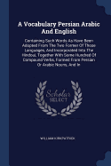 A Vocabulary Persian Arabic And English: Containing Such Words As Have Been Adopted From The Two Former Of Those Languages, And Incorporated Into The Hindoui, Together With Some Hundred Of Compound Verbs, Formed From Persian Or Arabic Nouns, And In